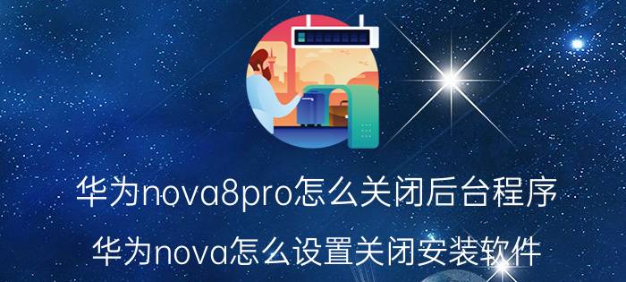 华为nova8pro怎么关闭后台程序 华为nova怎么设置关闭安装软件？